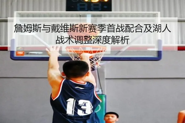 詹姆斯与戴维斯新赛季首战配合及湖人战术调整深度解析